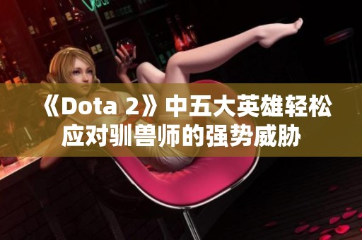 《Dota 2》中五大英雄轻松应对驯兽师的强势威胁