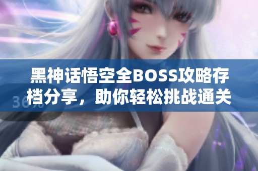 黑神话悟空全BOSS攻略存档分享，助你轻松挑战通关之路