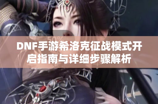 DNF手游希洛克征战模式开启指南与详细步骤解析