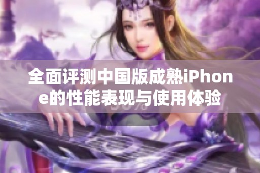 全面评测中国版成熟iPhone的性能表现与使用体验