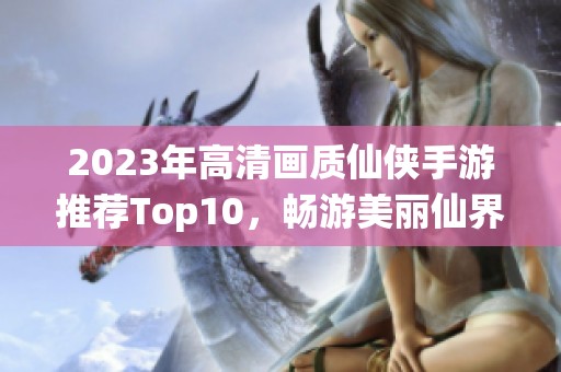 2023年高清画质仙侠手游推荐Top10，畅游美丽仙界