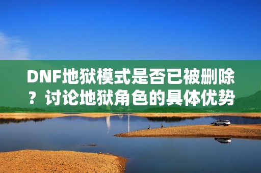 DNF地狱模式是否已被删除？讨论地狱角色的具体优势与特点