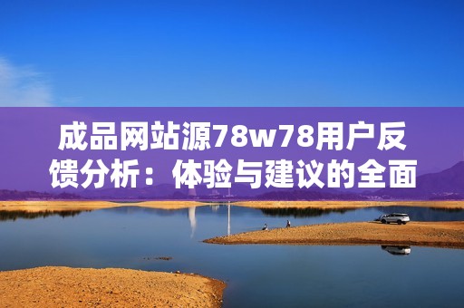 成品网站源78w78用户反馈分析：体验与建议的全面总结