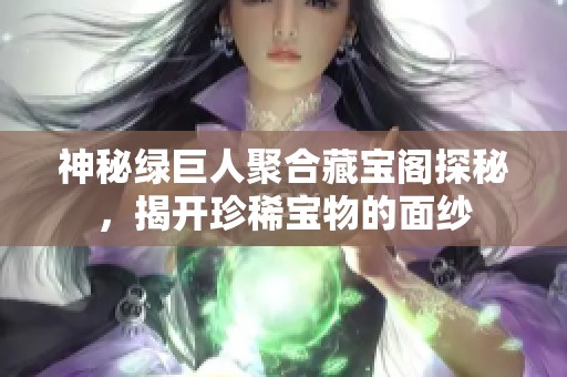 神秘绿巨人聚合藏宝阁探秘，揭开珍稀宝物的面纱