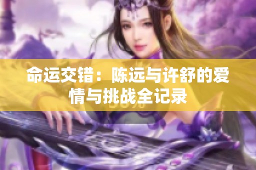 命运交错：陈远与许舒的爱情与挑战全记录