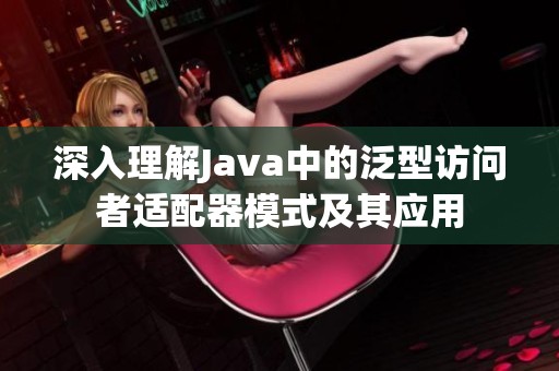 深入理解Java中的泛型访问者适配器模式及其应用