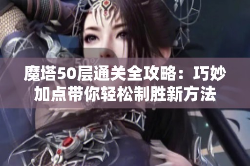 魔塔50层通关全攻略：巧妙加点带你轻松制胜新方法