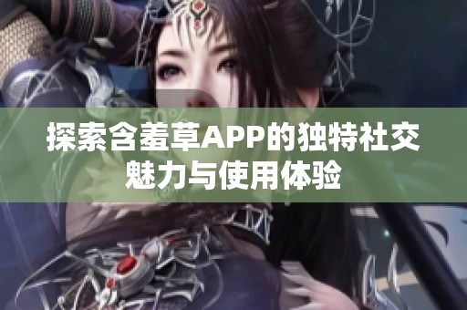 探索含羞草APP的独特社交魅力与使用体验