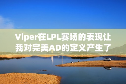 Viper在LPL赛场的表现让我对完美AD的定义产生了新看法