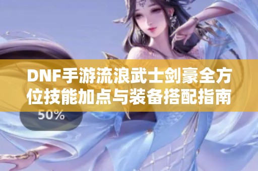 DNF手游流浪武士剑豪全方位技能加点与装备搭配指南