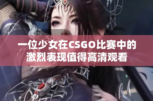 一位少女在CSGO比赛中的激烈表现值得高清观看