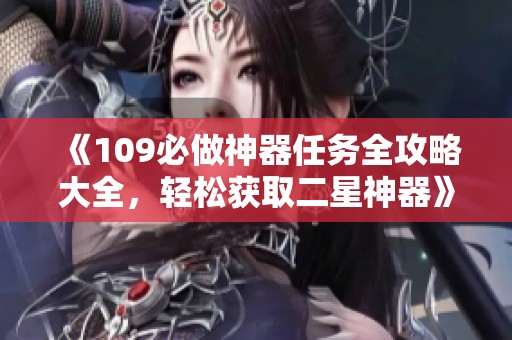 《109必做神器任务全攻略大全，轻松获取二星神器》