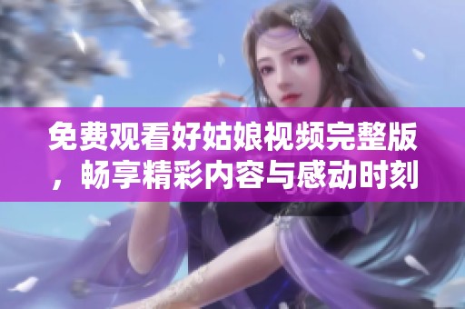 免费观看好姑娘视频完整版，畅享精彩内容与感动时刻