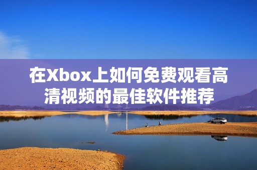 在Xbox上如何免费观看高清视频的最佳软件推荐