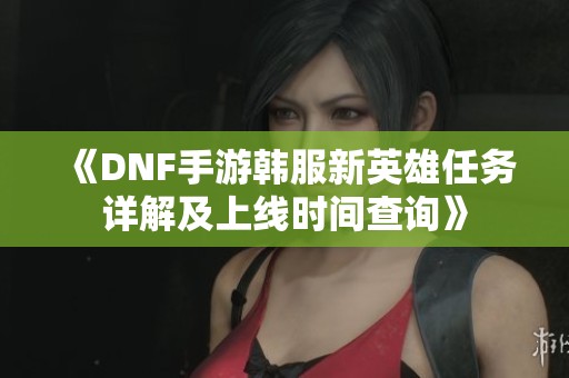 《DNF手游韩服新英雄任务详解及上线时间查询》