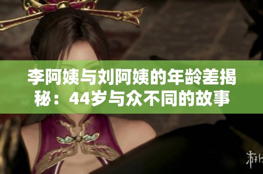 李阿姨与刘阿姨的年龄差揭秘：44岁与众不同的故事