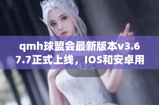 qmh球盟会最新版本v3.67.7正式上线，IOS和安卓用户可尽情体验