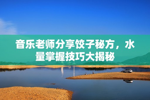 音乐老师分享饺子秘方，水量掌握技巧大揭秘