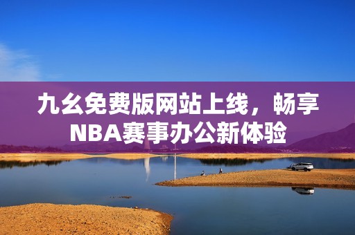 九幺免费版网站上线，畅享NBA赛事办公新体验