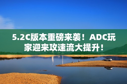 5.2C版本重磅来袭！ADC玩家迎来攻速流大提升！