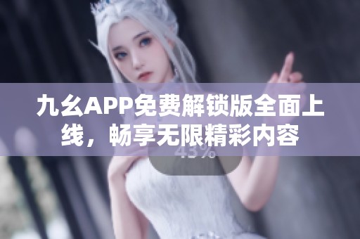 九幺APP免费解锁版全面上线，畅享无限精彩内容