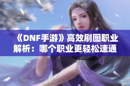 《DNF手游》高效刷图职业解析：哪个职业更轻松速通攻略