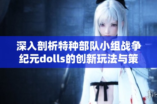 深入剖析特种部队小组战争纪元dolls的创新玩法与策略解析