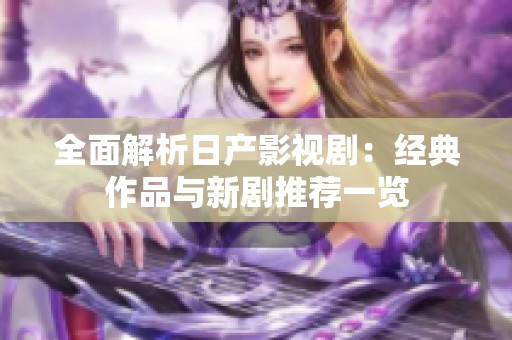 全面解析日产影视剧：经典作品与新剧推荐一览