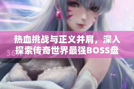 热血挑战与正义并肩，深入探索传奇世界最强BOSS盘点