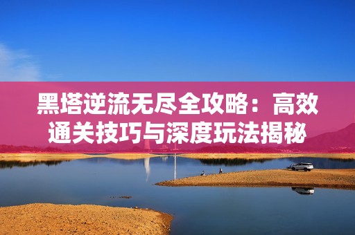 黑塔逆流无尽全攻略：高效通关技巧与深度玩法揭秘