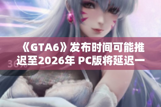 《GTA6》发布时间可能推迟至2026年 PC版将延迟一年发售