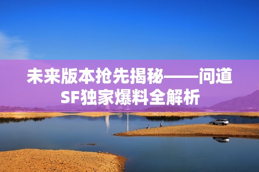 未来版本抢先揭秘——问道SF独家爆料全解析