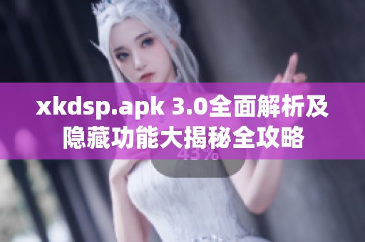 xkdsp.apk 3.0全面解析及隐藏功能大揭秘全攻略