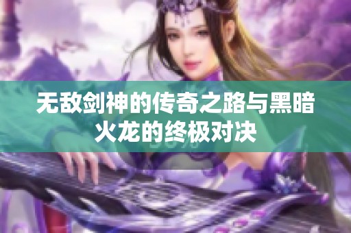 无敌剑神的传奇之路与黑暗火龙的终极对决