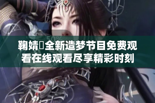 鞠婧祎全新造梦节目免费观看在线观看尽享精彩时刻