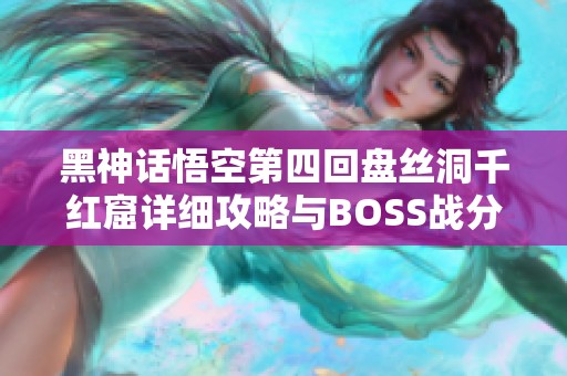 黑神话悟空第四回盘丝洞千红窟详细攻略与BOSS战分析