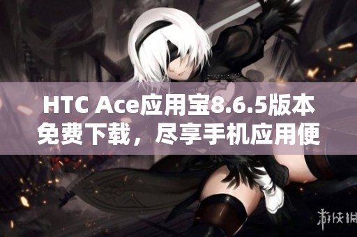 HTC Ace应用宝8.6.5版本免费下载，尽享手机应用便利