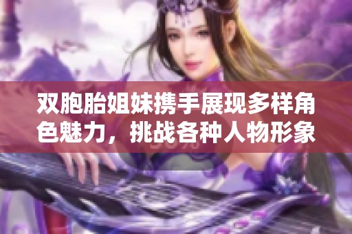 双胞胎姐妹携手展现多样角色魅力，挑战各种人物形象