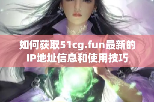 如何获取51cg.fun最新的IP地址信息和使用技巧