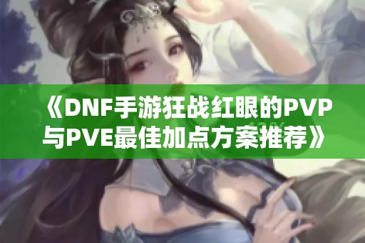 《DNF手游狂战红眼的PVP与PVE最佳加点方案推荐》