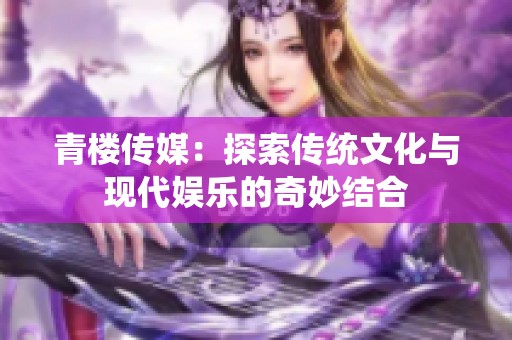 青楼传媒：探索传统文化与现代娱乐的奇妙结合