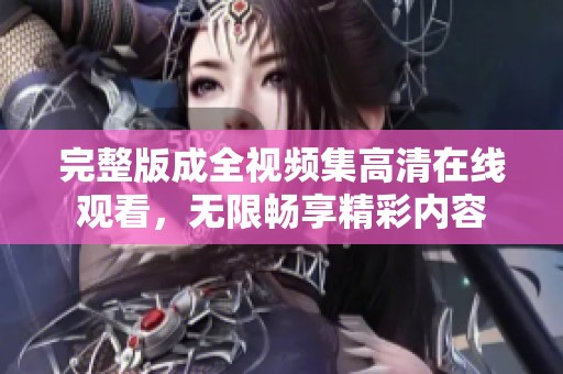 完整版成全视频集高清在线观看，无限畅享精彩内容