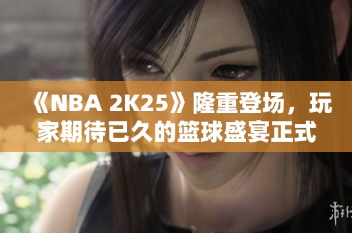 《NBA 2K25》隆重登场，玩家期待已久的篮球盛宴正式发售