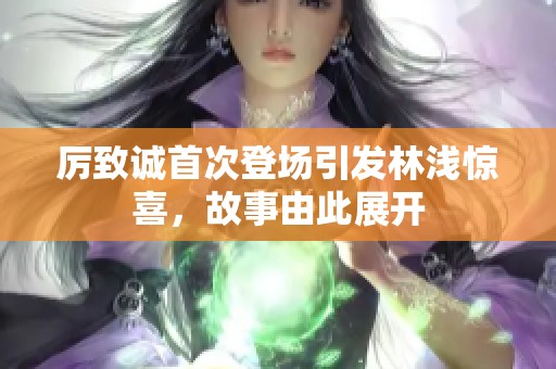 厉致诚首次登场引发林浅惊喜，故事由此展开