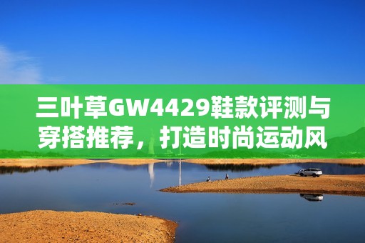 三叶草GW4429鞋款评测与穿搭推荐，打造时尚运动风