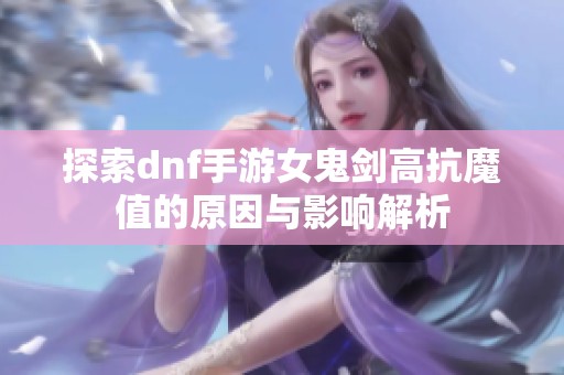 探索dnf手游女鬼剑高抗魔值的原因与影响解析