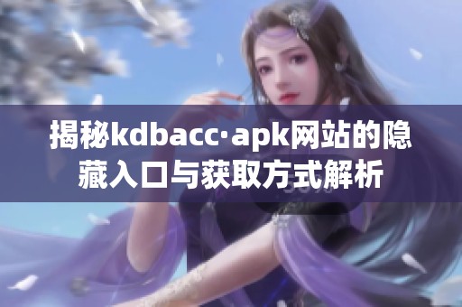 揭秘kdbacc·apk网站的隐藏入口与获取方式解析