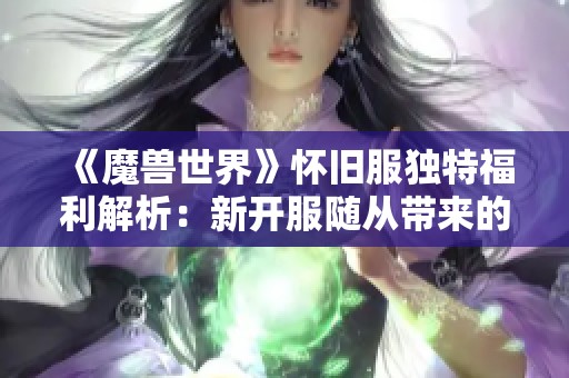 《魔兽世界》怀旧服独特福利解析：新开服随从带来的惊喜与魅力