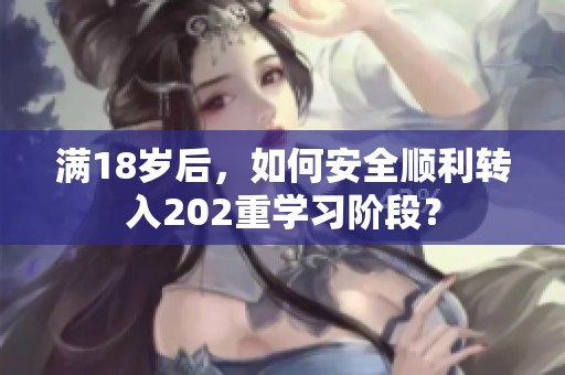 满18岁后，如何安全顺利转入202重学习阶段？