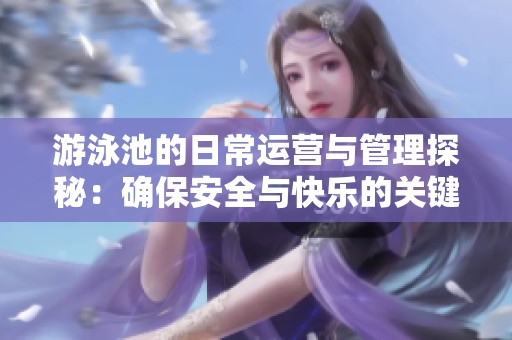 游泳池的日常运营与管理探秘：确保安全与快乐的关键因素